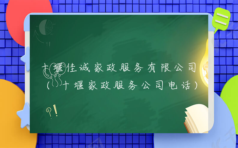 十堰佳诚家政服务有限公司 (十堰家政服务公司电话)